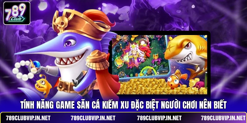 Tính năng game săn cá kiếm xu đặc biệt người chơi nên biết 